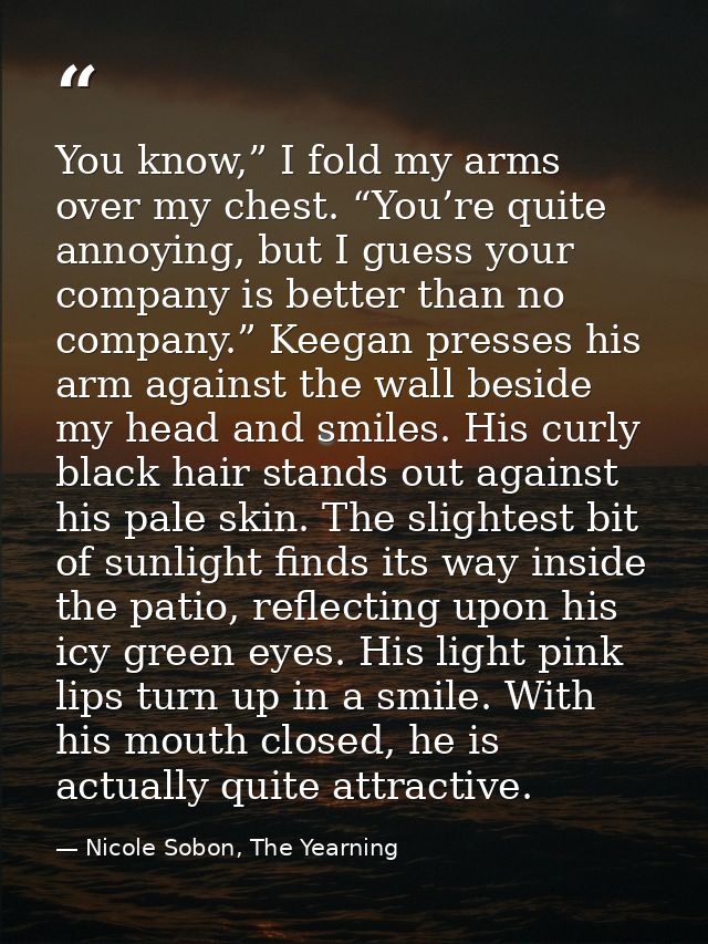 You know,” I fold my arms over my chest. “You’re quite annoying, but I guess your company is better than no company.” Ke — Nicole Sobon, The Yearning