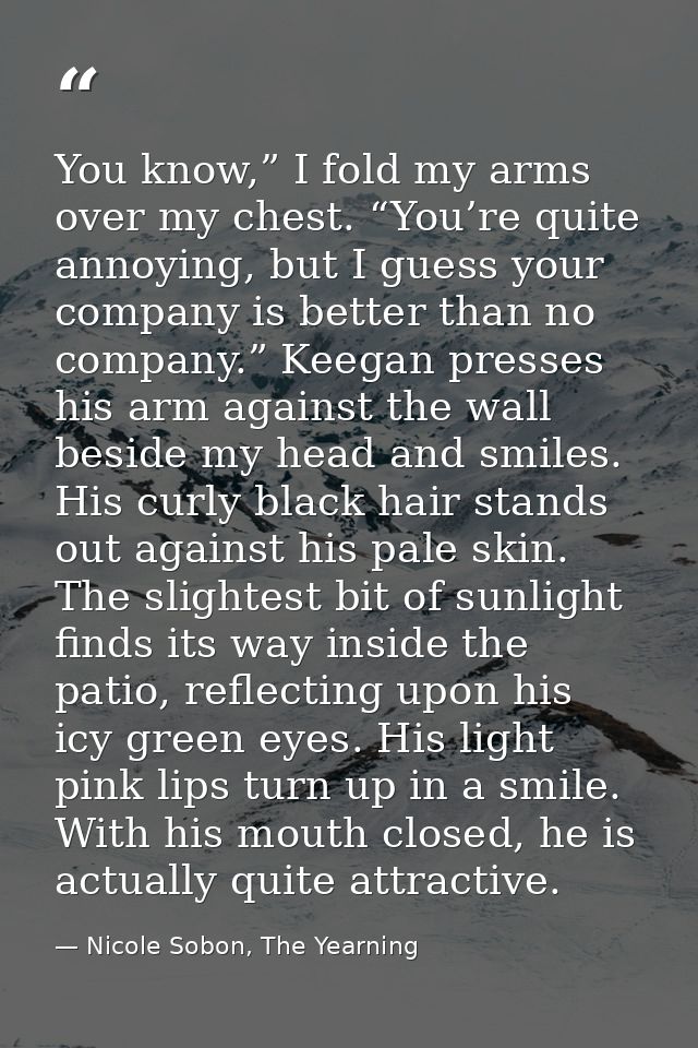 You know,” I fold my arms over my chest. “You’re quite annoying, but I guess your company is better than no company.” Ke — Nicole Sobon, The Yearning