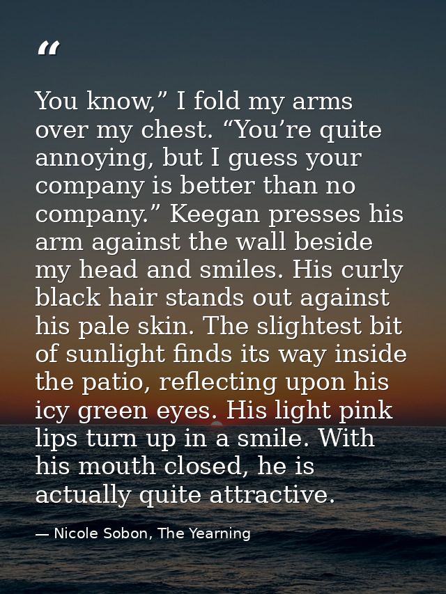 You know,” I fold my arms over my chest. “You’re quite annoying, but I guess your company is better than no company.” Ke — Nicole Sobon, The Yearning