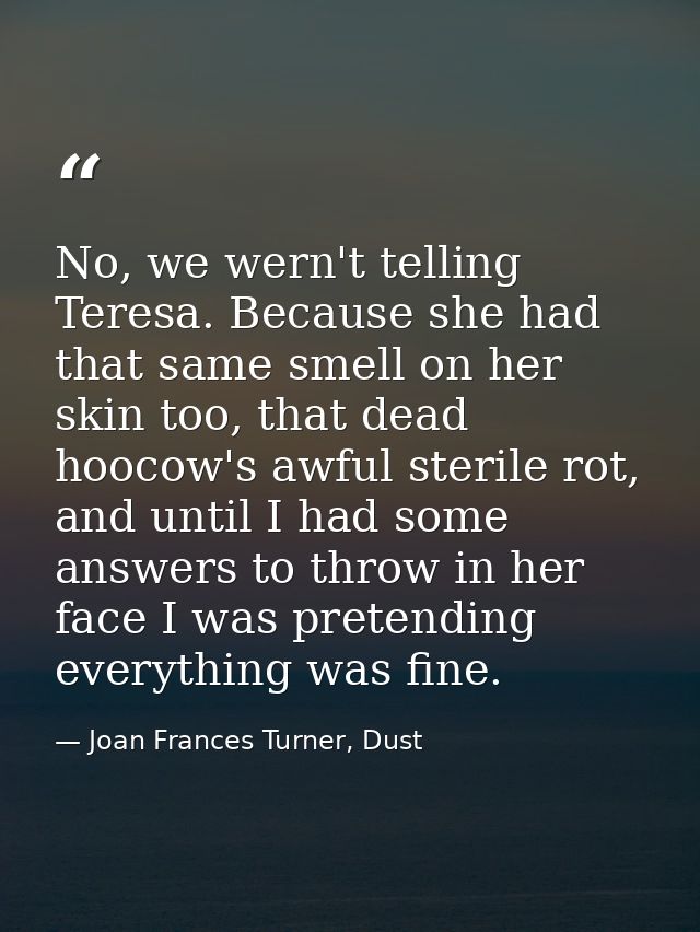 No, we wern't telling Teresa. Because she had that same smell on her skin too, that dead hoocow's awful sterile rot, and — Joan Frances Turner, Dust