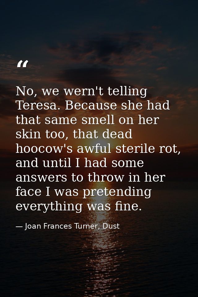 No, we wern't telling Teresa. Because she had that same smell on her skin too, that dead hoocow's awful sterile rot, and — Joan Frances Turner, Dust