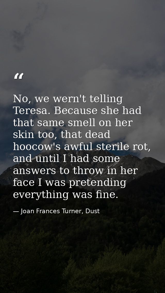 No, we wern't telling Teresa. Because she had that same smell on her skin too, that dead hoocow's awful sterile rot, and — Joan Frances Turner, Dust