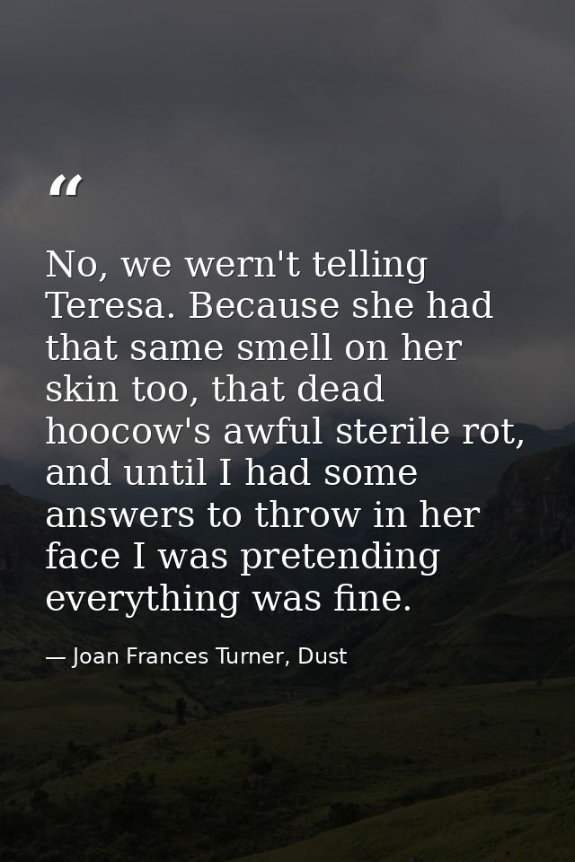 No, we wern't telling Teresa. Because she had that same smell on her skin too, that dead hoocow's awful sterile rot, and — Joan Frances Turner, Dust