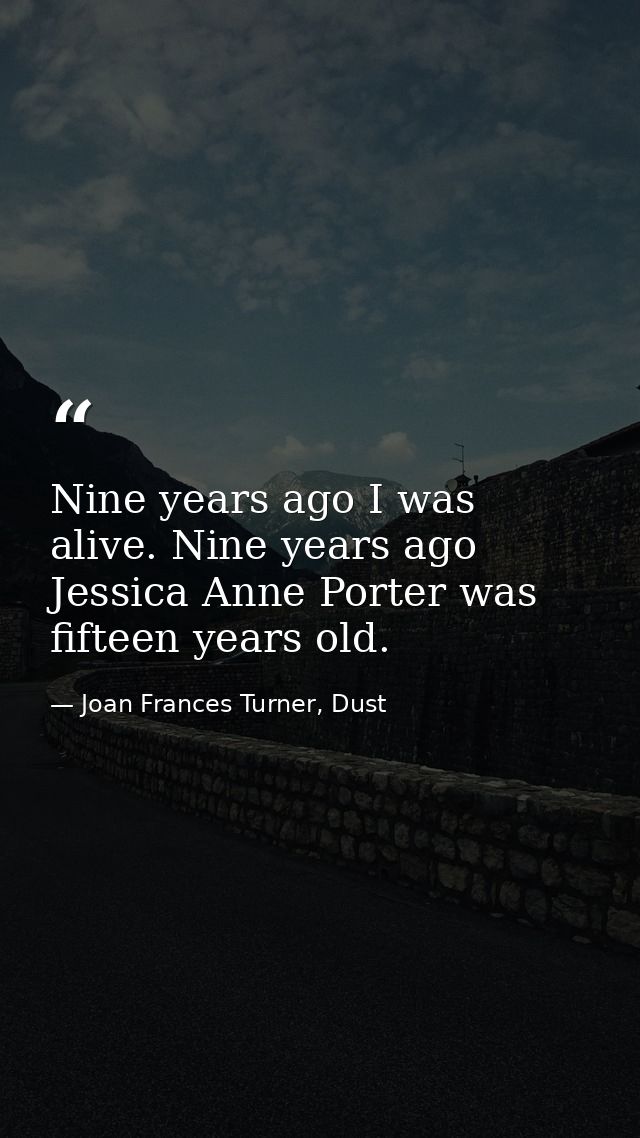 Nine years ago I was alive. Nine years ago Jessica Anne Porter was fifteen years old. — Joan Frances Turner, Dust