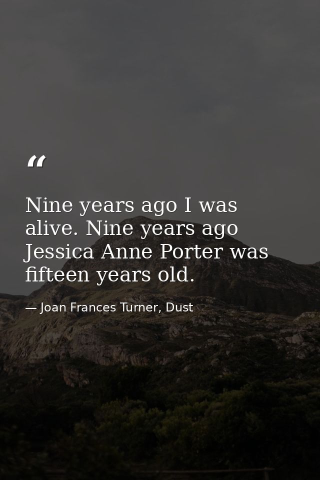 Nine years ago I was alive. Nine years ago Jessica Anne Porter was fifteen years old. — Joan Frances Turner, Dust