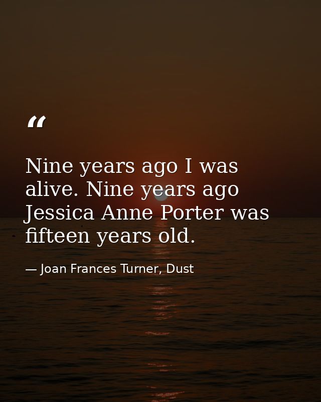 Nine years ago I was alive. Nine years ago Jessica Anne Porter was fifteen years old. — Joan Frances Turner, Dust