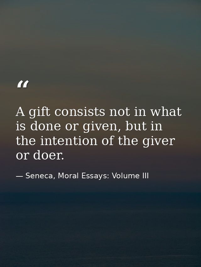 A gift consists not in what is done or given, but in the intention of the giver or doer. — Seneca, Moral Essays: Volume III