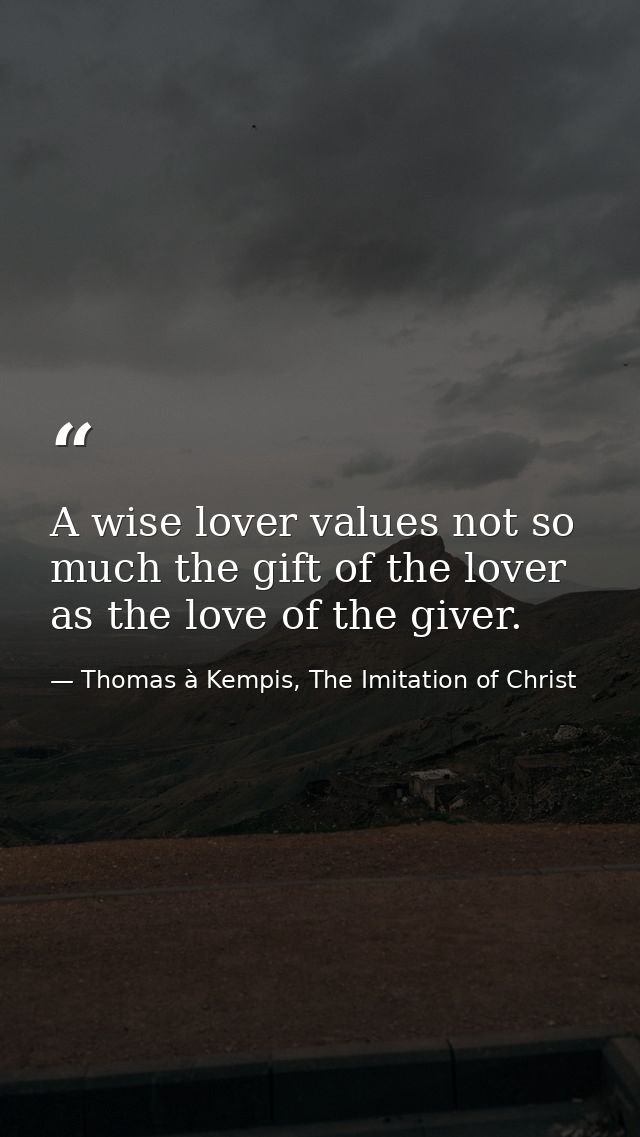 A wise lover values not so much the gift of the lover as the love of the giver. — Thomas à Kempis, The Imitation of Christ