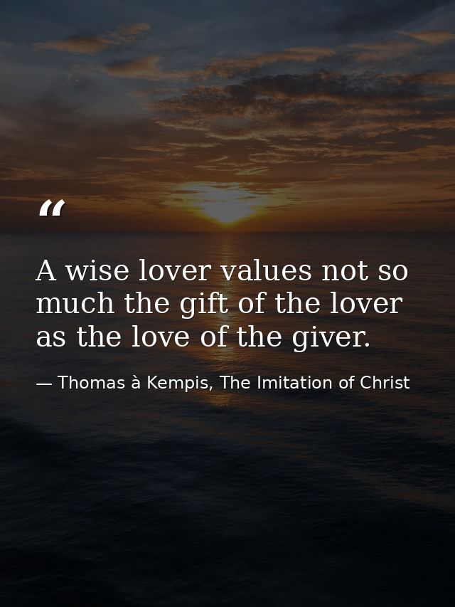 A wise lover values not so much the gift of the lover as the love of the giver. — Thomas à Kempis, The Imitation of Christ