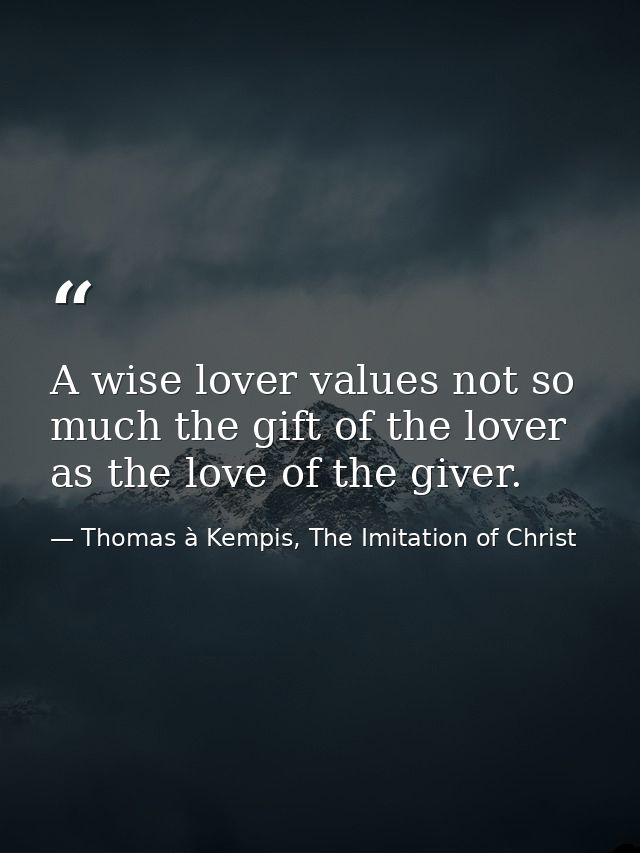 A wise lover values not so much the gift of the lover as the love of the giver. — Thomas à Kempis, The Imitation of Christ