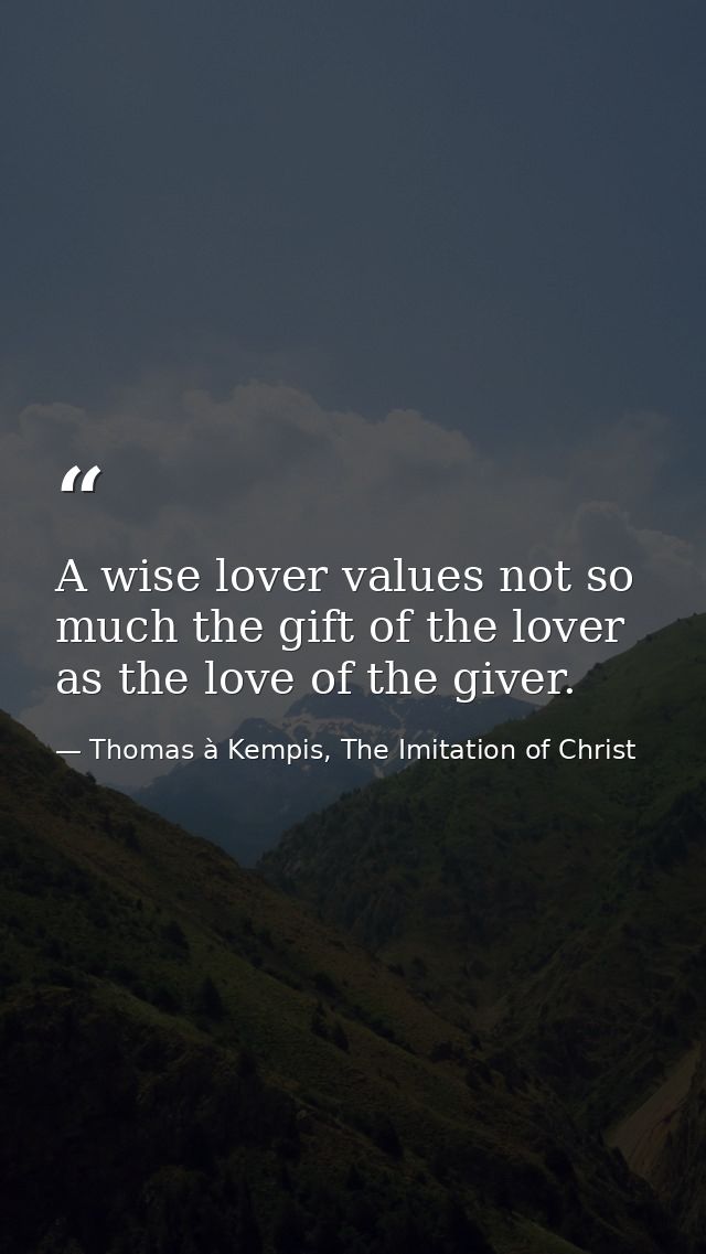 A wise lover values not so much the gift of the lover as the love of the giver. — Thomas à Kempis, The Imitation of Christ
