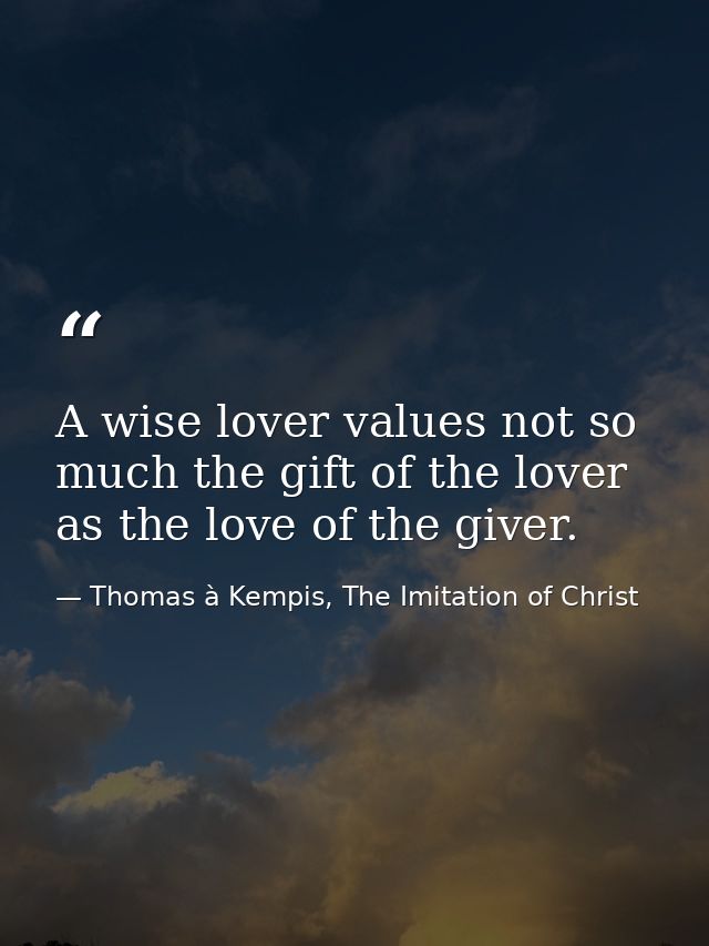 A wise lover values not so much the gift of the lover as the love of the giver. — Thomas à Kempis, The Imitation of Christ