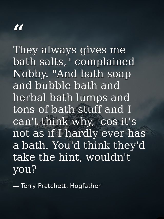 They always gives me bath salts," complained Nobby. "And bath soap and bubble bath and herbal bath lumps and tons of bat — Terry Pratchett, Hogfather