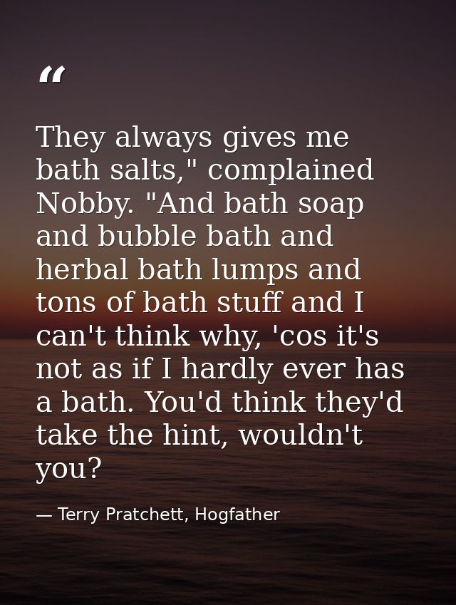 They always gives me bath salts," complained Nobby. "And bath soap and bubble bath and herbal bath lumps and tons of bat — Terry Pratchett, Hogfather