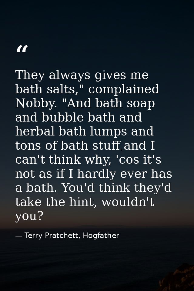 They always gives me bath salts," complained Nobby. "And bath soap and bubble bath and herbal bath lumps and tons of bat — Terry Pratchett, Hogfather