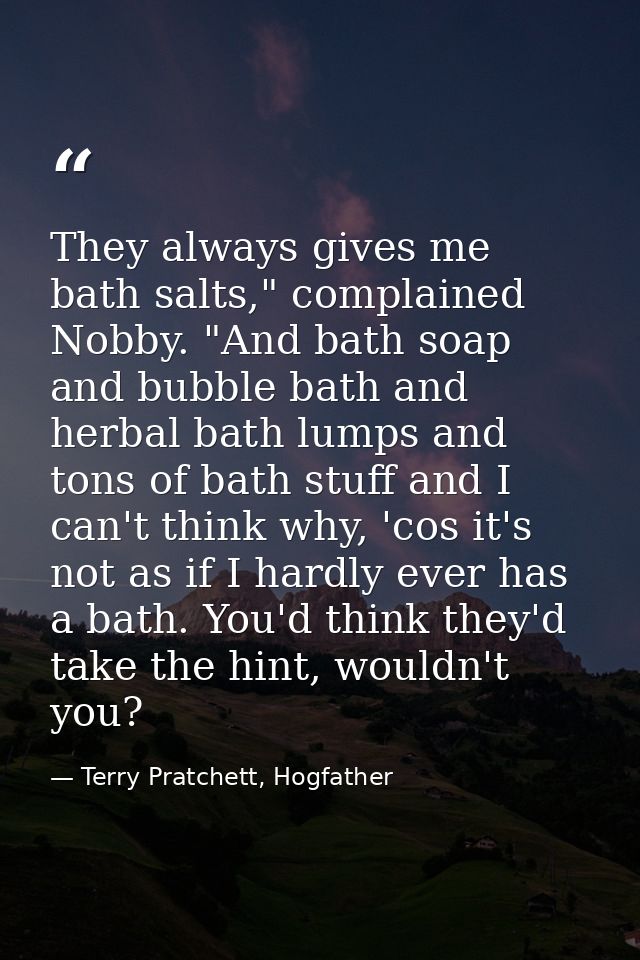 They always gives me bath salts," complained Nobby. "And bath soap and bubble bath and herbal bath lumps and tons of bat — Terry Pratchett, Hogfather