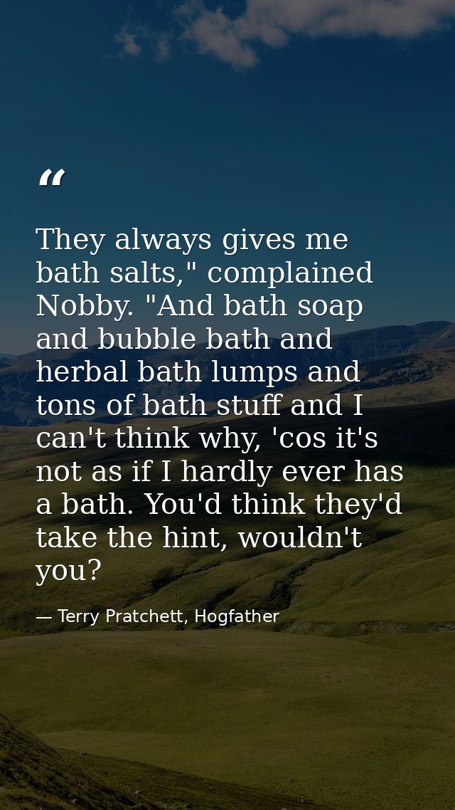 They always gives me bath salts," complained Nobby. "And bath soap and bubble bath and herbal bath lumps and tons of bat — Terry Pratchett, Hogfather