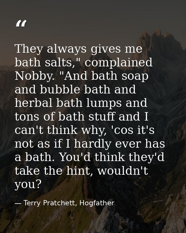 They always gives me bath salts," complained Nobby. "And bath soap and bubble bath and herbal bath lumps and tons of bat — Terry Pratchett, Hogfather