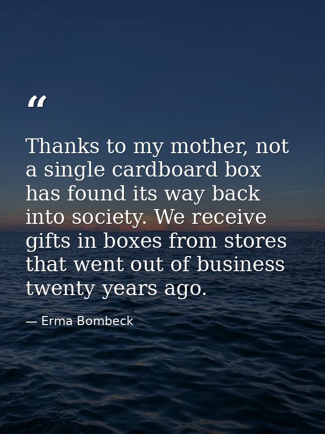 Thanks to my mother, not a single cardboard box has found its way back into society. We receive gifts in boxes from stor — Erma Bombeck