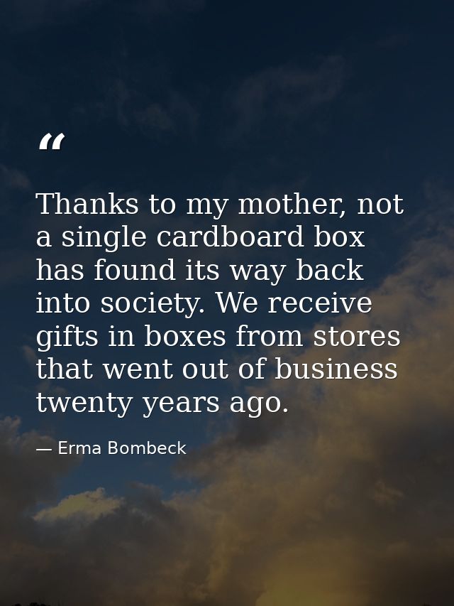 Thanks to my mother, not a single cardboard box has found its way back into society. We receive gifts in boxes from stor — Erma Bombeck
