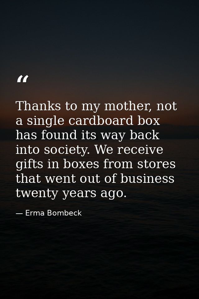Thanks to my mother, not a single cardboard box has found its way back into society. We receive gifts in boxes from stor — Erma Bombeck