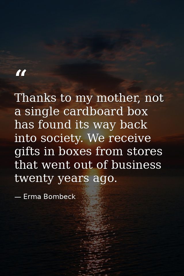 Thanks to my mother, not a single cardboard box has found its way back into society. We receive gifts in boxes from stor — Erma Bombeck