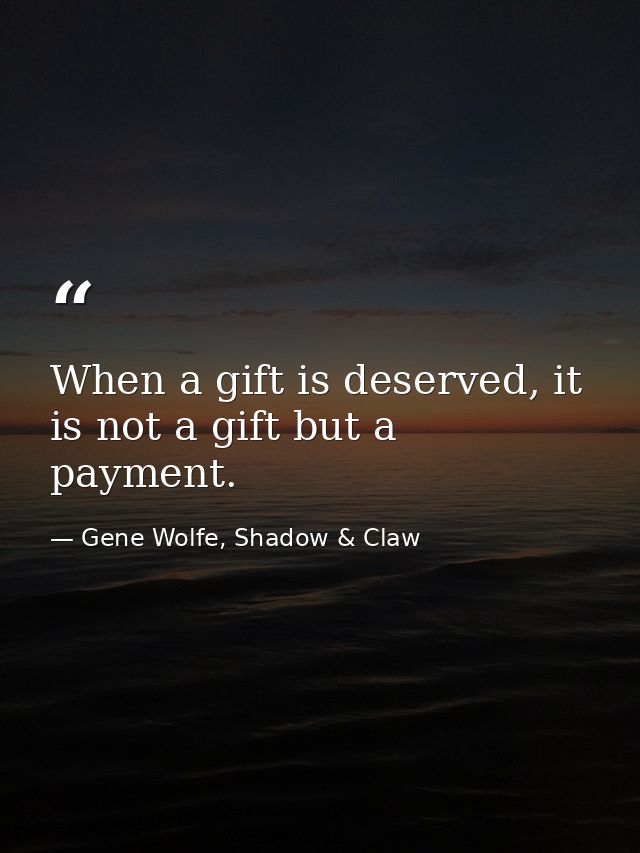 When a gift is deserved, it is not a gift but a payment. — Gene Wolfe, Shadow & Claw