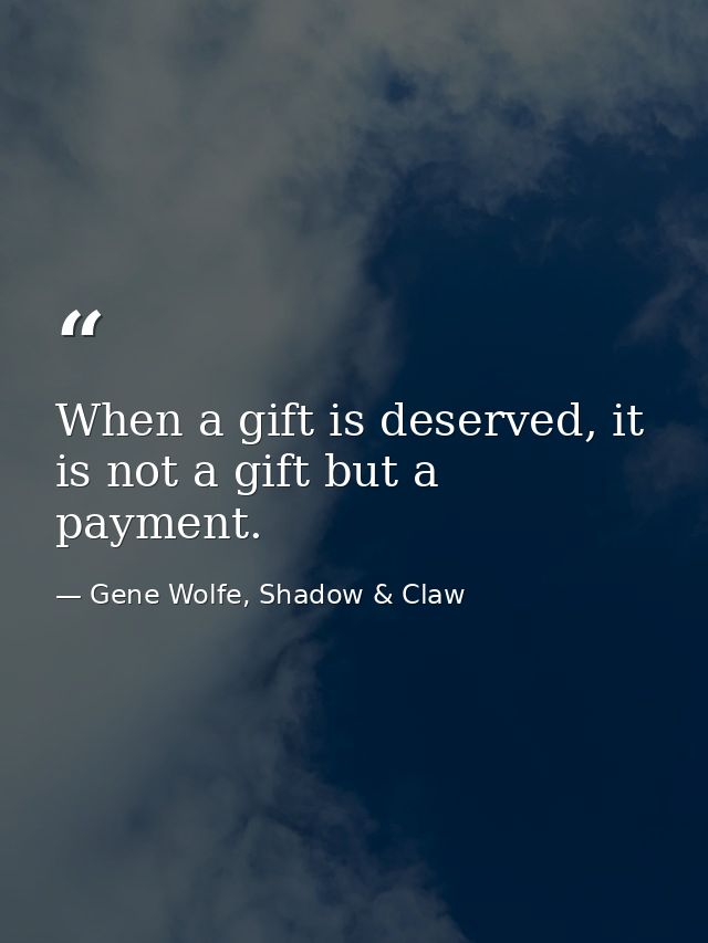 When a gift is deserved, it is not a gift but a payment. — Gene Wolfe, Shadow & Claw