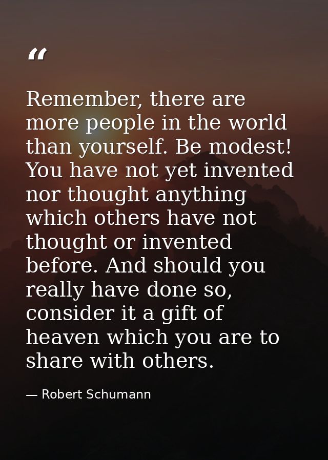 Remember, there are more people in the world than yourself. Be modest! You have not yet invented nor thought anything wh — Robert Schumann