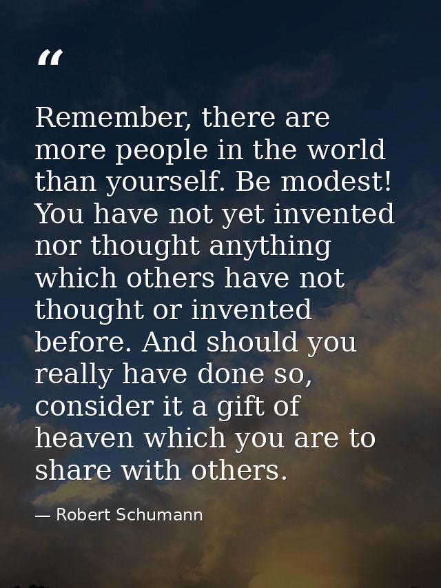 Remember, there are more people in the world than yourself. Be modest! You have not yet invented nor thought anything wh — Robert Schumann