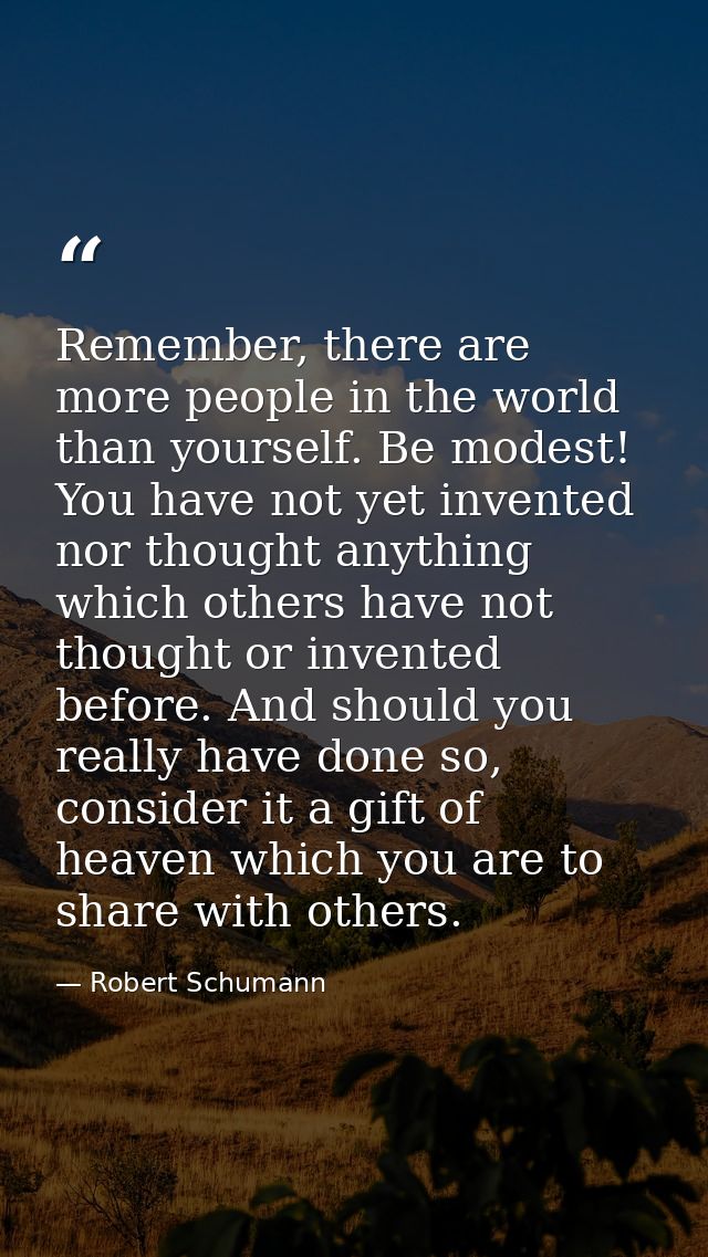Remember, there are more people in the world than yourself. Be modest! You have not yet invented nor thought anything wh — Robert Schumann