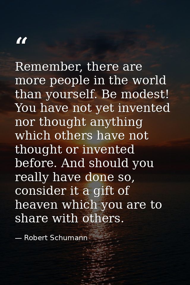 Remember, there are more people in the world than yourself. Be modest! You have not yet invented nor thought anything wh — Robert Schumann