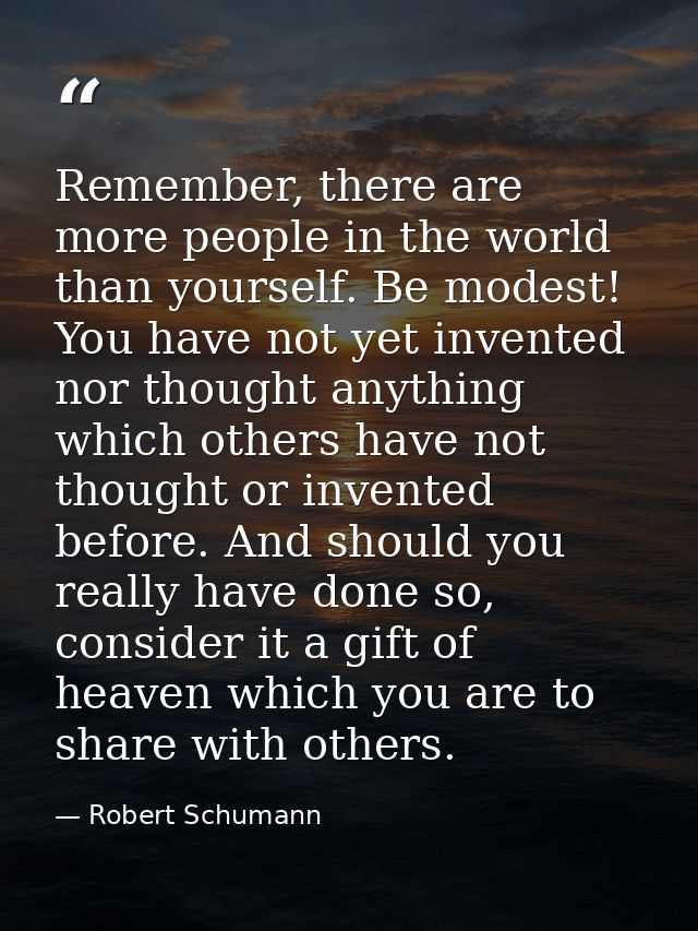 Remember, there are more people in the world than yourself. Be modest! You have not yet invented nor thought anything wh — Robert Schumann