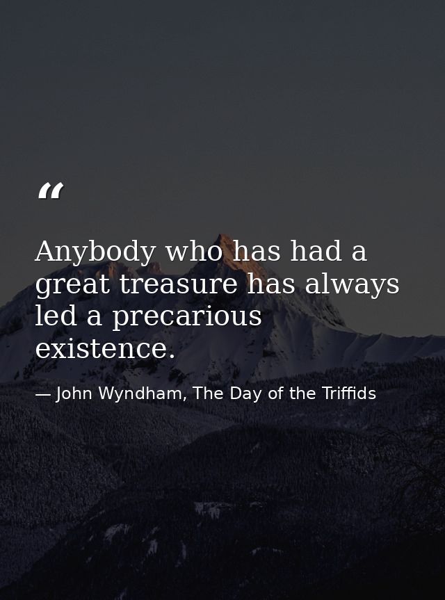 Anybody who has had a great treasure has always led a precarious existence. — John Wyndham, The Day of the Triffids