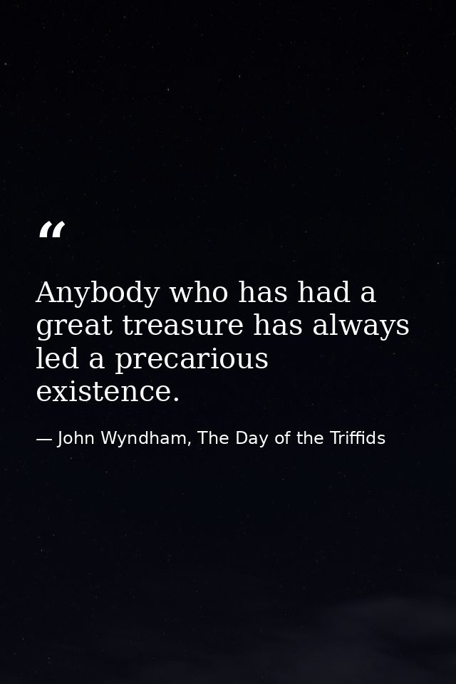 Anybody who has had a great treasure has always led a precarious existence. — John Wyndham, The Day of the Triffids