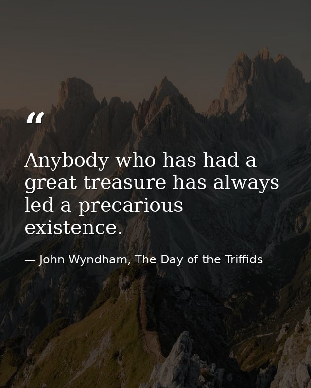 Anybody who has had a great treasure has always led a precarious existence. — John Wyndham, The Day of the Triffids
