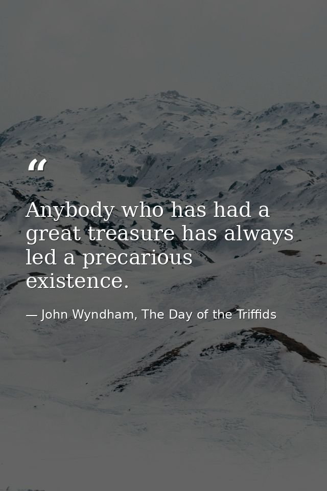 Anybody who has had a great treasure has always led a precarious existence. — John Wyndham, The Day of the Triffids