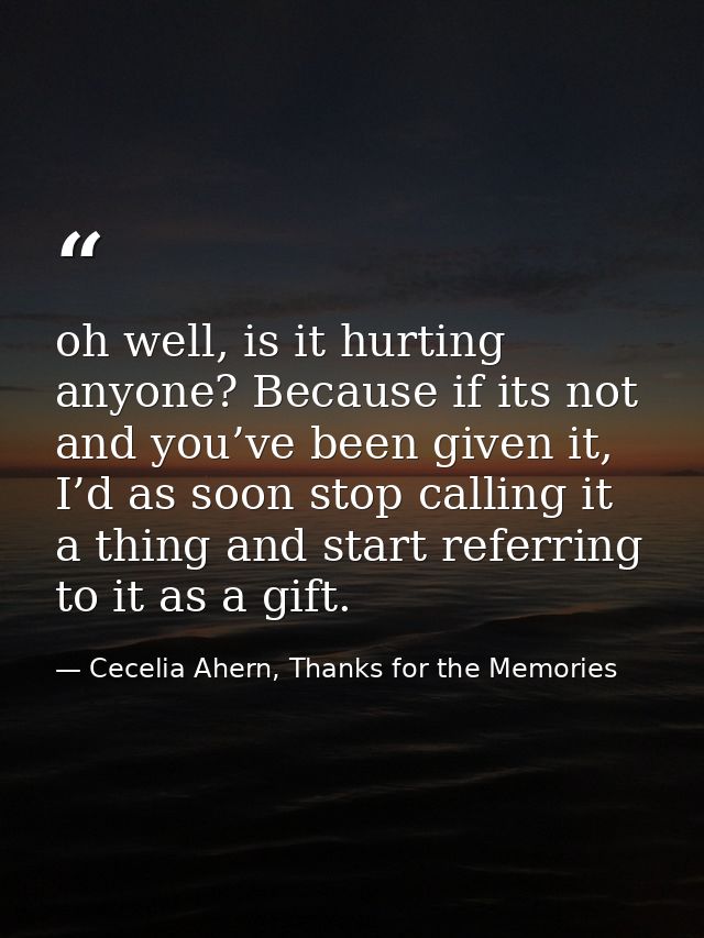 oh well, is it hurting anyone? Because if its not and you’ve been given it, I’d as soon stop calling it a thing and star — Cecelia Ahern, Thanks for the Memories