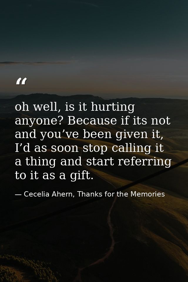 oh well, is it hurting anyone? Because if its not and you’ve been given it, I’d as soon stop calling it a thing and star — Cecelia Ahern, Thanks for the Memories