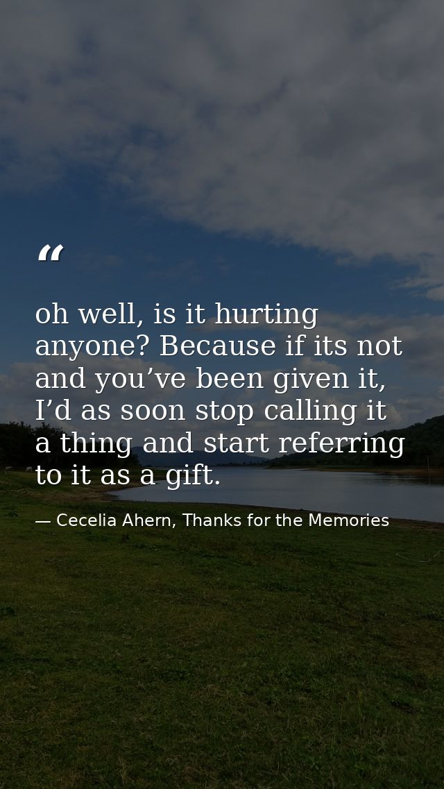 oh well, is it hurting anyone? Because if its not and you’ve been given it, I’d as soon stop calling it a thing and star — Cecelia Ahern, Thanks for the Memories