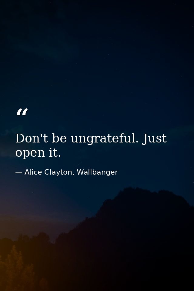 Don't be ungrateful. Just open it. — Alice Clayton, Wallbanger