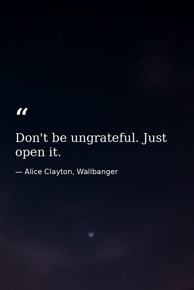 Don't be ungrateful. Just open it. — Alice Clayton, Wallbanger
