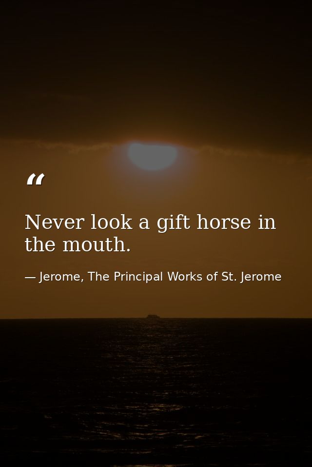 Never look a gift horse in the mouth. — Jerome, The Principal Works of St. Jerome