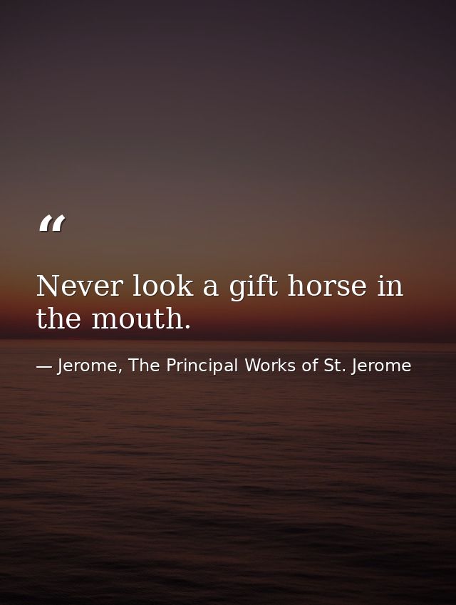 Never look a gift horse in the mouth. — Jerome, The Principal Works of St. Jerome