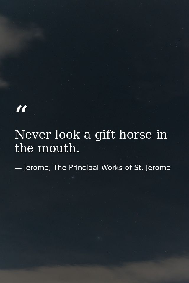 Never look a gift horse in the mouth. — Jerome, The Principal Works of St. Jerome