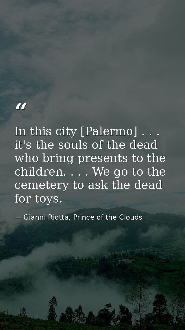 In this city [Palermo] . . . it's the souls of the dead who bring presents to the children. . . . We go to the cemetery  — Gianni Riotta, Prince of the Clouds