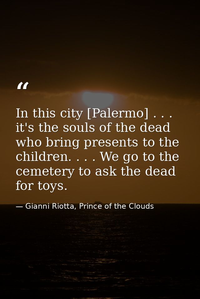 In this city [Palermo] . . . it's the souls of the dead who bring presents to the children. . . . We go to the cemetery  — Gianni Riotta, Prince of the Clouds