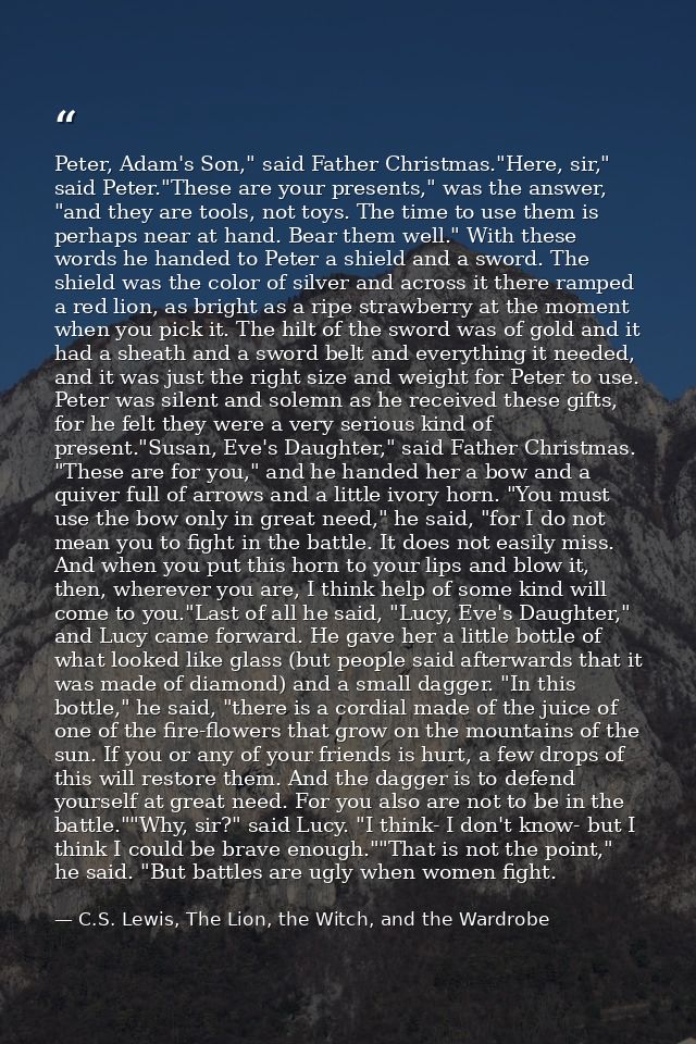 Peter, Adam's Son," said Father Christmas."Here, sir," said Peter."These are your presents," was the answer, "and they a — C.S. Lewis, The Lion, the Witch, and the Wardrobe