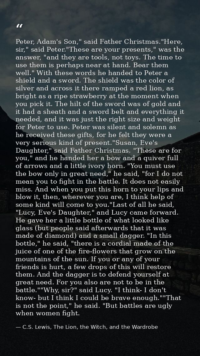 Peter, Adam's Son," said Father Christmas."Here, sir," said Peter."These are your presents," was the answer, "and they a — C.S. Lewis, The Lion, the Witch, and the Wardrobe