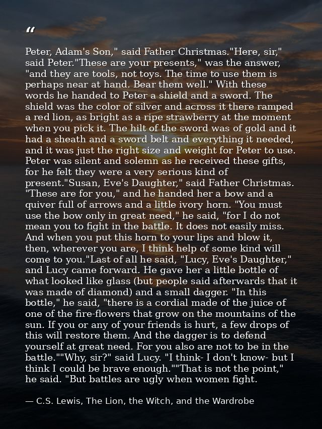 Peter, Adam's Son," said Father Christmas."Here, sir," said Peter."These are your presents," was the answer, "and they a — C.S. Lewis, The Lion, the Witch, and the Wardrobe